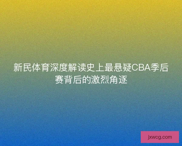 新民体育深度解读史上最悬疑CBA季后赛背后的激烈角逐