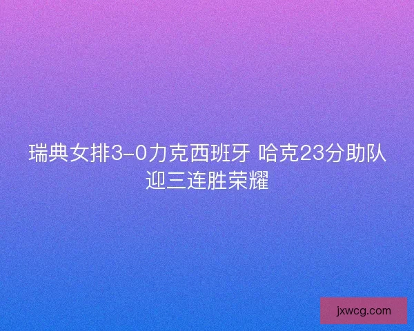 瑞典女排3-0力克西班牙 哈克23分助队迎三连胜荣耀 瑞典女排3-0力克西班牙 哈克23分助队迎三连胜荣耀