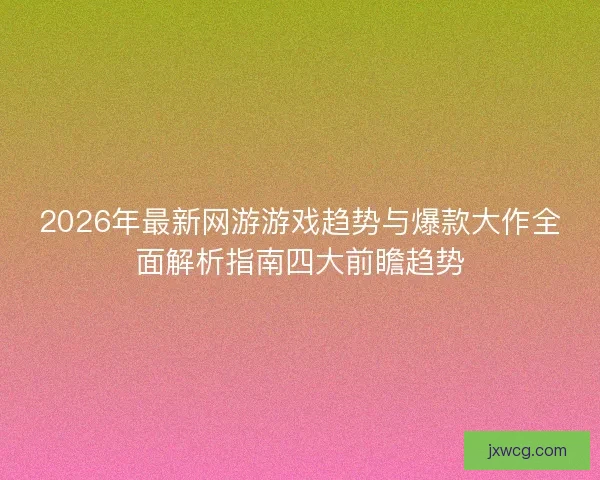2026年最新网游游戏趋势与爆款大作全面解析指南四大前瞻趋势 2026年最新网游游戏趋势与爆款大作全面解析指南四大前瞻趋势