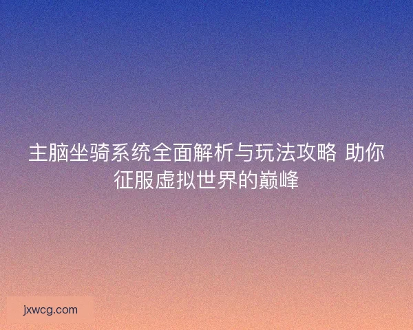主脑坐骑系统全面解析与玩法攻略 助你征服虚拟世界的巅峰 主脑坐骑系统全面解析与玩法攻略 助你征服虚拟世界的巅峰