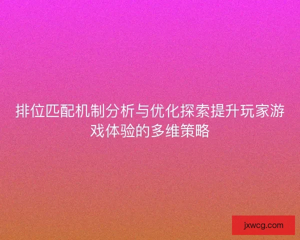 排位匹配机制分析与优化探索提升玩家游戏体验的多维策略