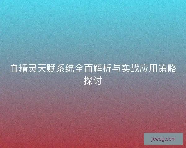 血精灵天赋系统全面解析与实战应用策略探讨