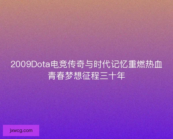 2009Dota电竞传奇与时代记忆重燃热血青春梦想征程三十年