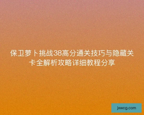 保卫萝卜挑战38高分通关技巧与隐藏关卡全解析攻略详细教程分享