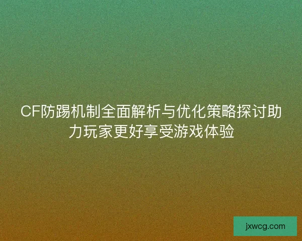CF防踢机制全面解析与优化策略探讨助力玩家更好享受游戏体验