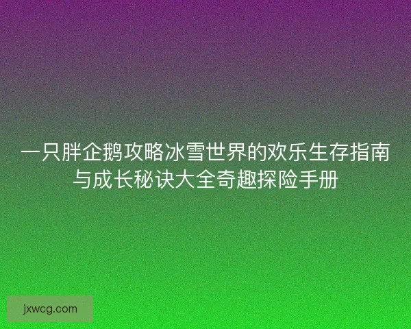 一只胖企鹅攻略冰雪世界的欢乐生存指南与成长秘诀大全奇趣探险手册