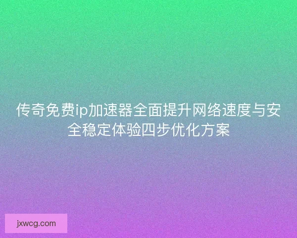 传奇免费ip加速器全面提升网络速度与安全稳定体验四步优化方案