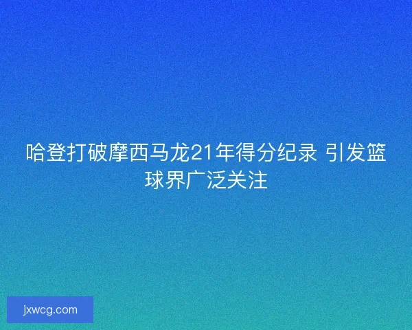 哈登打破摩西马龙21年得分纪录 引发篮球界广泛关注