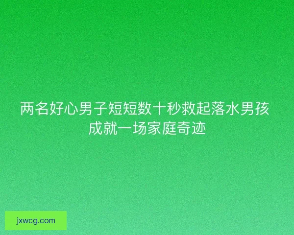 两名好心男子短短数十秒救起落水男孩 成就一场家庭奇迹 两名好心男子短短数十秒救起落水男孩 成就一场家庭奇迹