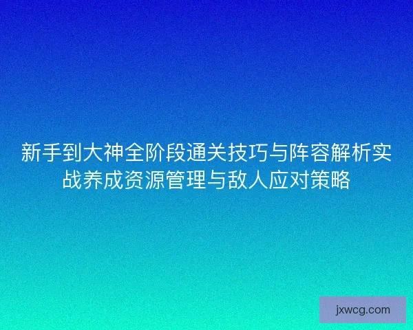 新手到大神全阶段通关技巧与阵容解析实战养成资源管理与敌人应对策略