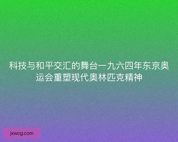 科技与和平交汇的舞台一九六四年东京奥运会重塑现代奥林匹克精神