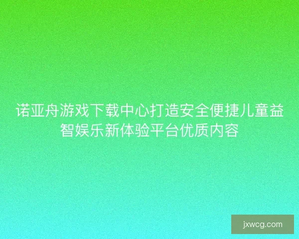 诺亚舟游戏下载中心打造安全便捷儿童益智娱乐新体验平台优质内容
