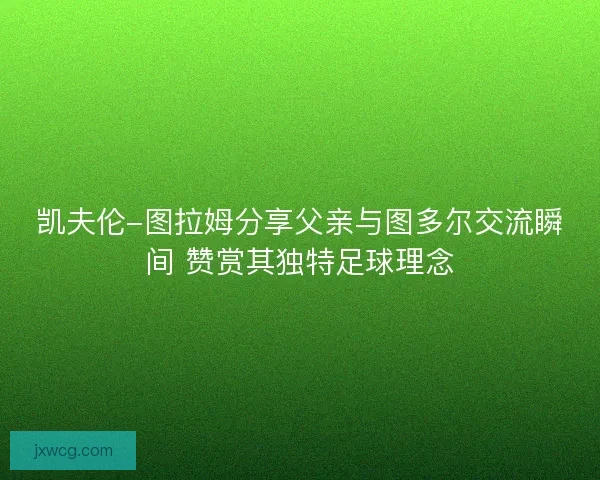凯夫伦-图拉姆分享父亲与图多尔交流瞬间 赞赏其独特足球理念 凯夫伦-图拉姆分享父亲与图多尔交流瞬间 赞赏其独特足球理念