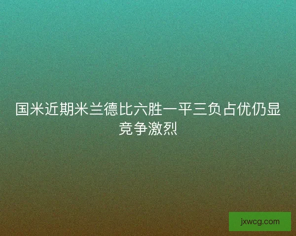 国米近期米兰德比六胜一平三负占优仍显竞争激烈