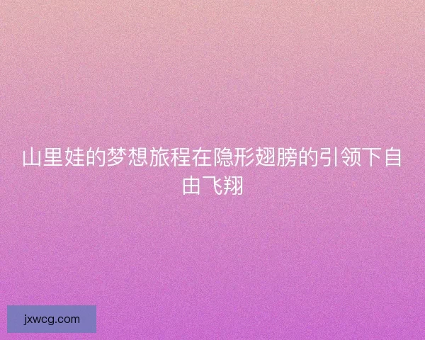 山里娃的梦想旅程在隐形翅膀的引领下自由飞翔