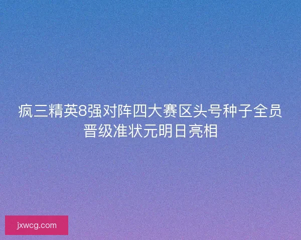 疯三精英8强对阵四大赛区头号种子全员晋级准状元明日亮相 疯三精英8强对阵四大赛区头号种子全员晋级准状元明日亮相