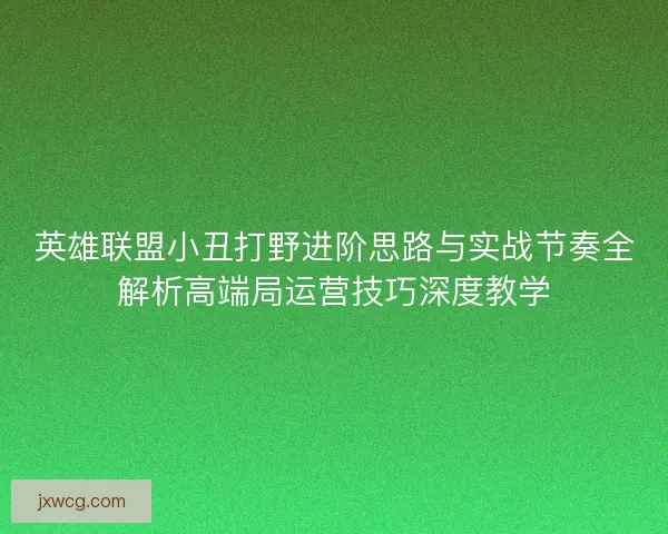 英雄联盟小丑打野进阶思路与实战节奏全解析高端局运营技巧深度教学