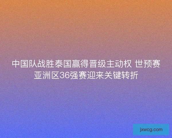中国队战胜泰国赢得晋级主动权 世预赛亚洲区36强赛迎来关键转折