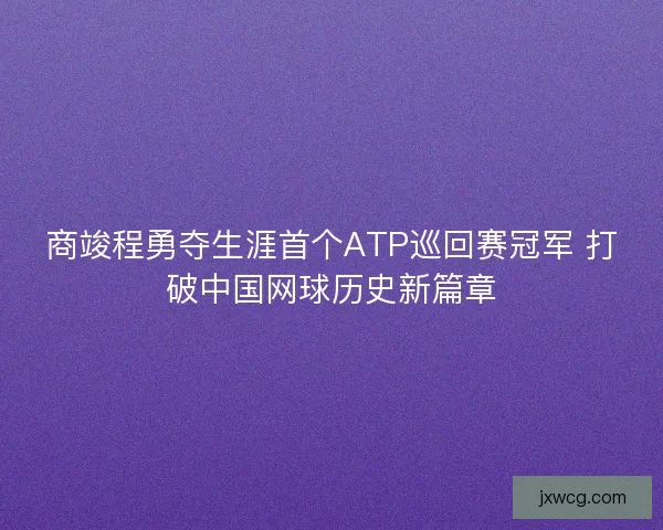 商竣程勇夺生涯首个ATP巡回赛冠军 打破中国网球历史新篇章