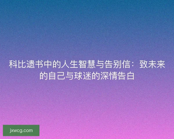 科比遗书中的人生智慧与告别信：致未来的自己与球迷的深情告白