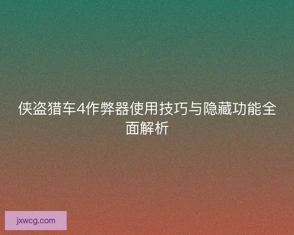 侠盗猎车4作弊器使用技巧与隐藏功能全面解析 侠盗猎车4作弊器使用技巧与隐藏功能全面解析