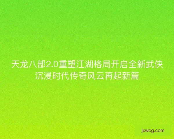 天龙八部2.0重塑江湖格局开启全新武侠沉浸时代传奇风云再起新篇