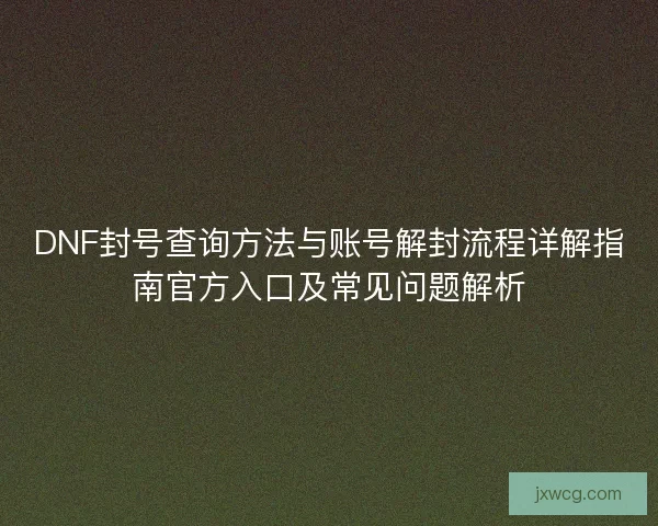 DNF封号查询方法与账号解封流程详解指南官方入口及常见问题解析