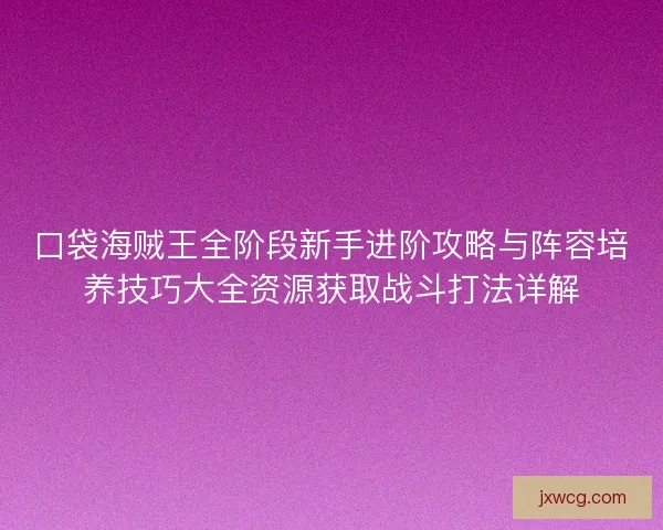 口袋海贼王全阶段新手进阶攻略与阵容培养技巧大全资源获取战斗打法详解 口袋海贼王全阶段新手进阶攻略与阵容培养技巧大全资源获取战斗打法详解