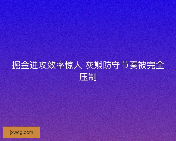 掘金进攻效率惊人 灰熊防守节奏被完全压制