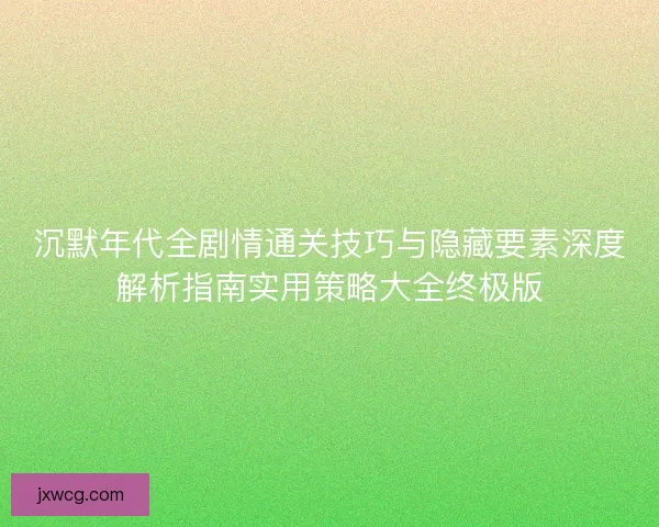 沉默年代全剧情通关技巧与隐藏要素深度解析指南实用策略大全终极版 沉默年代全剧情通关技巧与隐藏要素深度解析指南实用策略大全终极版