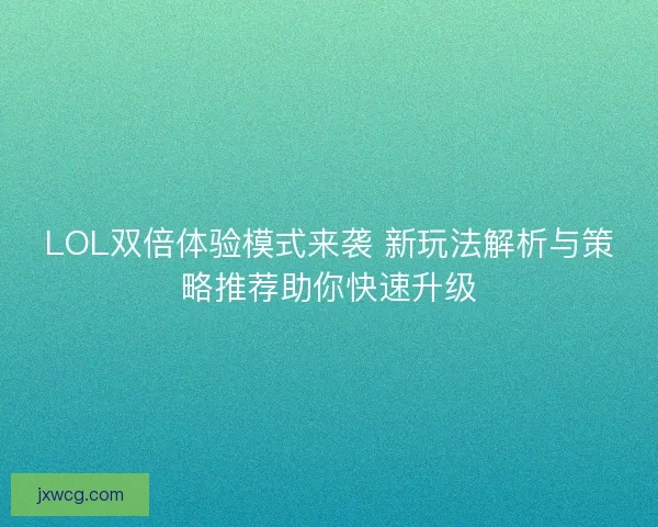LOL双倍体验模式来袭 新玩法解析与策略推荐助你快速升级