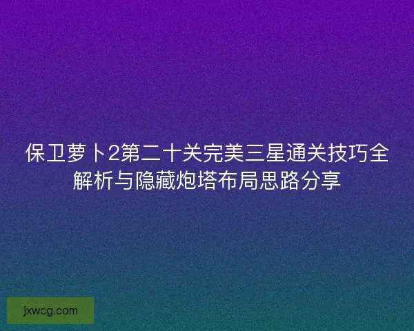 保卫萝卜2第二十关完美三星通关技巧全解析与隐藏炮塔布局思路分享 保卫萝卜2第二十关完美三星通关技巧全解析与隐藏炮塔布局思路分享