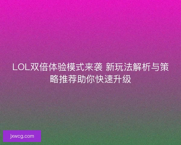 LOL双倍体验模式来袭 新玩法解析与策略推荐助你快速升级