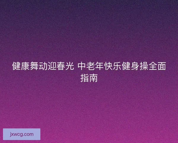 健康舞动迎春光 中老年快乐健身操全面指南 健康舞动迎春光 中老年快乐健身操全面指南