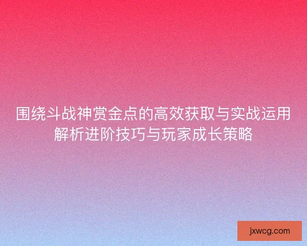 围绕斗战神赏金点的高效获取与实战运用解析进阶技巧与玩家成长策略 围绕斗战神赏金点的高效获取与实战运用解析进阶技巧与玩家成长策略