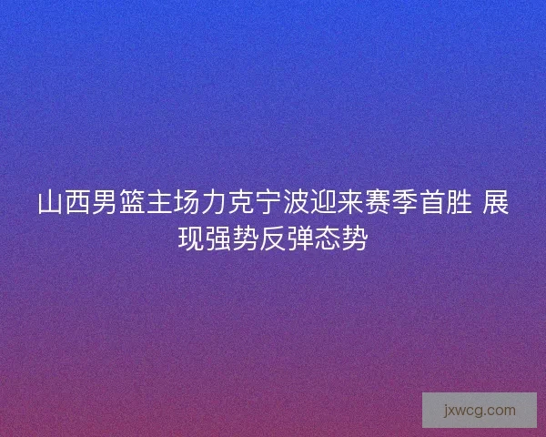 山西男篮主场力克宁波迎来赛季首胜 展现强势反弹态势 山西男篮主场力克宁波迎来赛季首胜 展现强势反弹态势