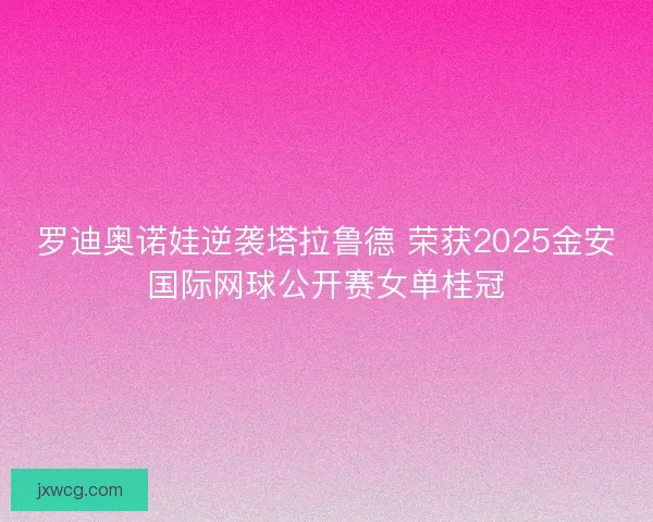 罗迪奥诺娃逆袭塔拉鲁德 荣获2025金安国际网球公开赛女单桂冠