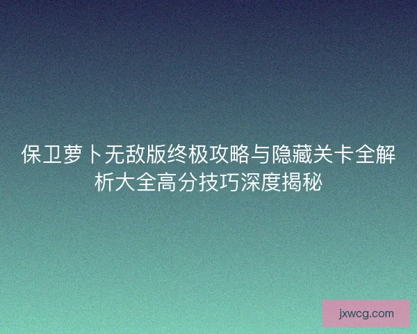 保卫萝卜无敌版终极攻略与隐藏关卡全解析大全高分技巧深度揭秘