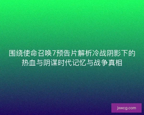 围绕使命召唤7预告片解析冷战阴影下的热血与阴谋时代记忆与战争真相