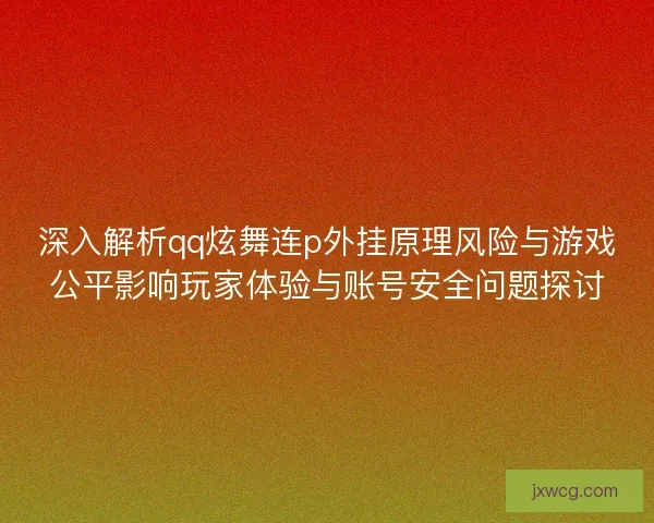 深入解析qq炫舞连p外挂原理风险与游戏公平影响玩家体验与账号安全问题探讨