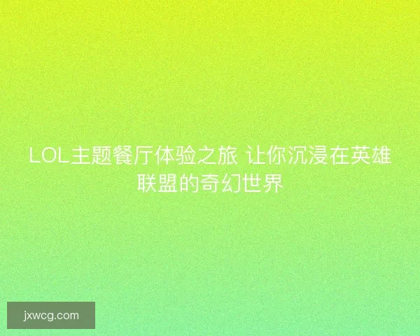 LOL主题餐厅体验之旅 让你沉浸在英雄联盟的奇幻世界 LOL主题餐厅体验之旅 让你沉浸在英雄联盟的奇幻世界