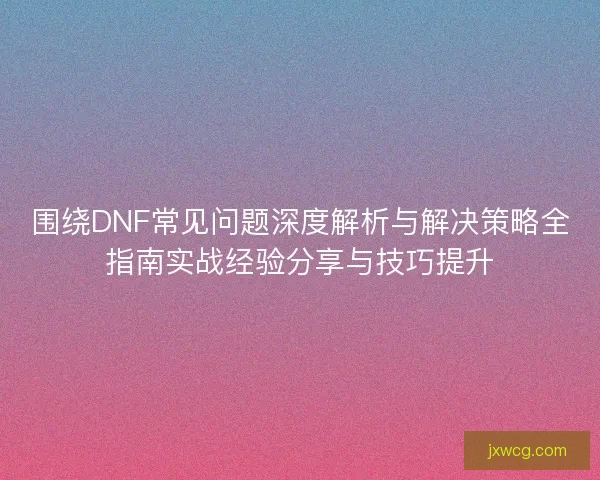 围绕DNF常见问题深度解析与解决策略全指南实战经验分享与技巧提升 围绕DNF常见问题深度解析与解决策略全指南实战经验分享与技巧提升