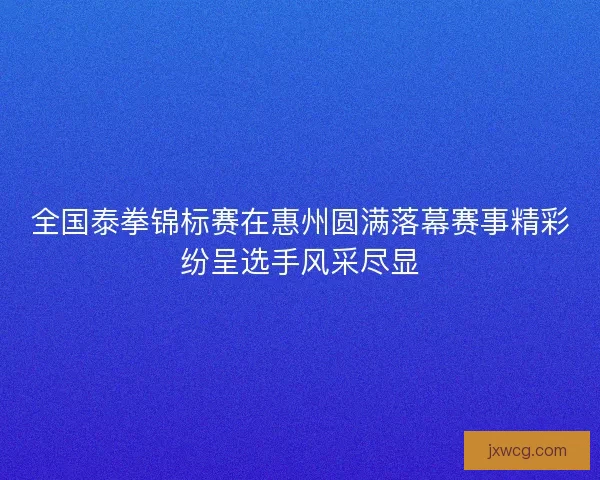 全国泰拳锦标赛在惠州圆满落幕赛事精彩纷呈选手风采尽显 全国泰拳锦标赛在惠州圆满落幕赛事精彩纷呈选手风采尽显